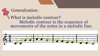 Generalization:
What is melodic contour?
Melodic contour is the sequence of
movements of the notes in a melodic line.
 