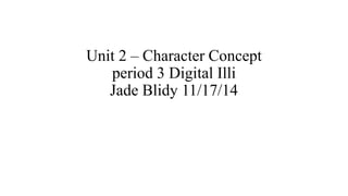 Unit 2 – Character Concept 
period 3 Digital Illi 
Jade Blidy 11/17/14 
 