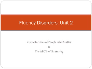 Fluency Disorders: Unit 2


   Characteristics of People who Stutter
                      &
         The ABC’s of Stuttering
 