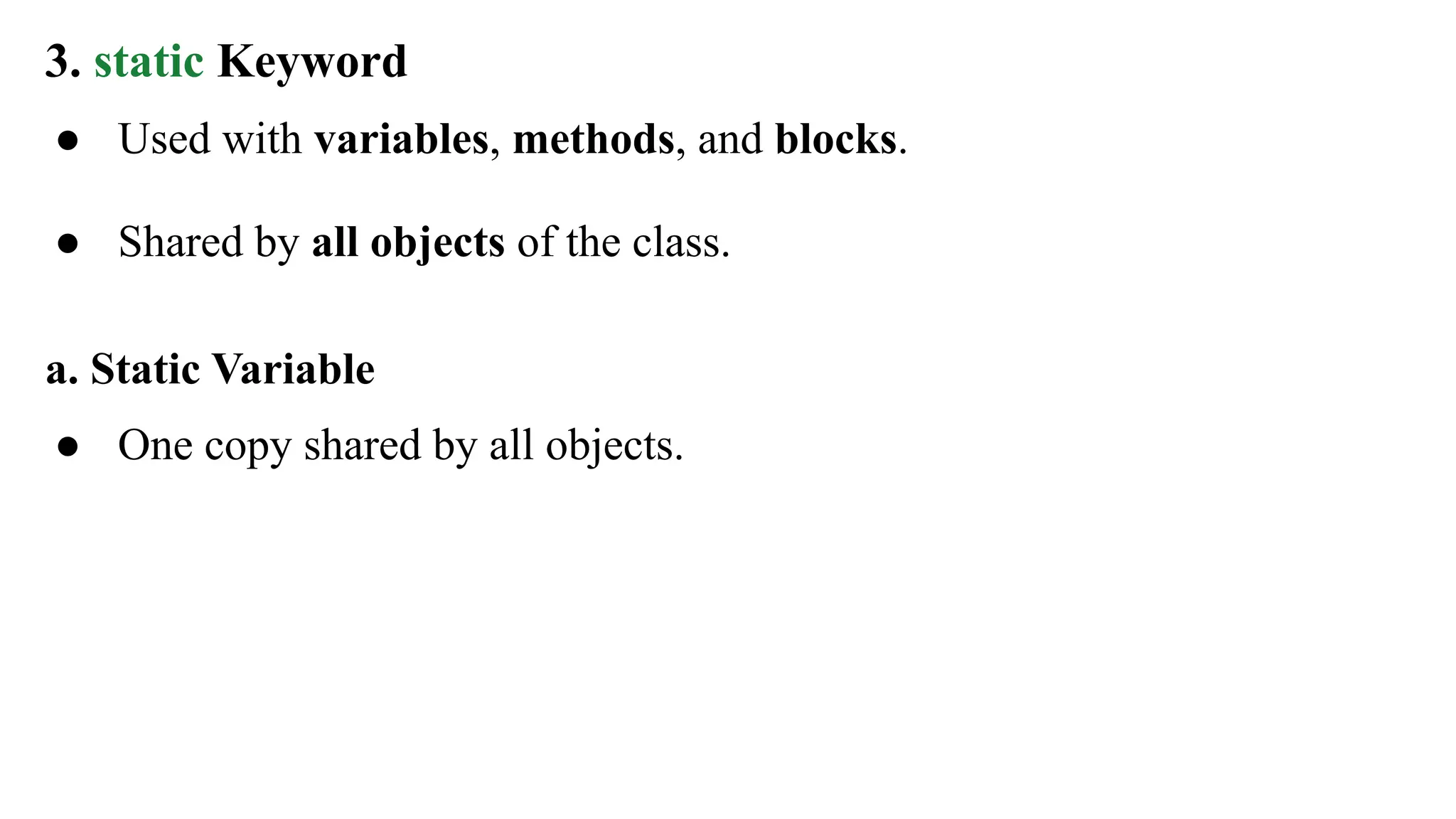 3. static Keyword
● Used with variables, methods, and blocks.
● Shared by all objects of the class.
a. Static Variable
● One copy shared by all objects.
 