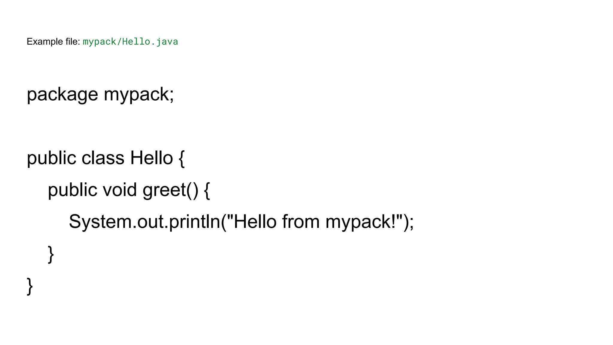 Example file: mypack/Hello.java
package mypack;
public class Hello {
public void greet() {
System.out.println("Hello from mypack!");
}
}
 