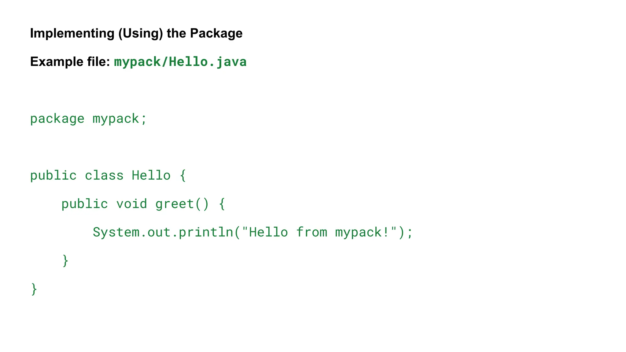Implementing (Using) the Package
Example file: mypack/Hello.java
package mypack;
public class Hello {
public void greet() {
System.out.println("Hello from mypack!");
}
}
 