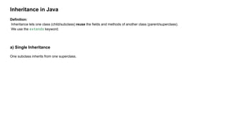 Inheritance in Java
Definition:
Inheritance lets one class (child/subclass) reuse the fields and methods of another class (parent/superclass).
We use the extends keyword.
a) Single Inheritance
One subclass inherits from one superclass.
 
