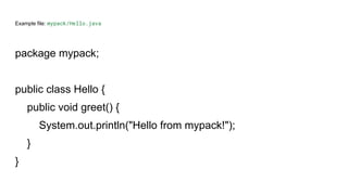 Example file: mypack/Hello.java
package mypack;
public class Hello {
public void greet() {
System.out.println("Hello from mypack!");
}
}
 