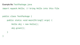 Example file: TestPackage.java
import mypack.Hello; // bring Hello into this file
public class TestPackage {
public static void main(String[] args) {
Hello obj = new Hello();
obj.greet();
}
}
 