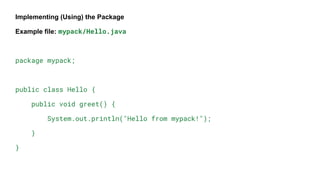 Implementing (Using) the Package
Example file: mypack/Hello.java
package mypack;
public class Hello {
public void greet() {
System.out.println("Hello from mypack!");
}
}
 
