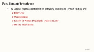  The various methods (information gathering tools) used for fact finding are :
 Interviews
 Questionnaires
 Review of Written Documents (Record review)
 On-site observations
Fact Finding Techniques
8/1/2022
 