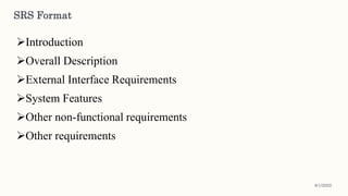 SRS Format
Introduction
Overall Description
External Interface Requirements
System Features
Other non-functional requirements
Other requirements
8/1/2022
 