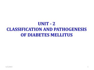UNIT - 2
CLASSIFICATION AND PATHOGENESIS
OF DIABETES MELLITUS
6/3/2023 1
 