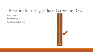 Reasons for using reduced pressure DF’s
Lost circulation
Faster Drilling
No Differential sticking
 