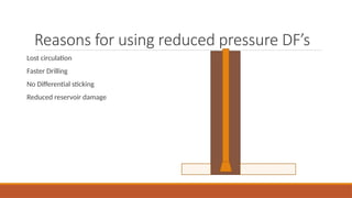 Reasons for using reduced pressure DF’s
Lost circulation
Faster Drilling
No Differential sticking
Reduced reservoir damage
 