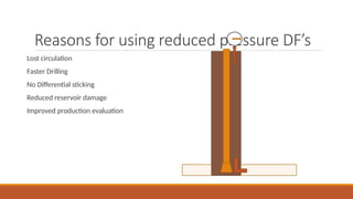 Reasons for using reduced pressure DF’s
Lost circulation
Faster Drilling
No Differential sticking
Reduced reservoir damage
Improved production evaluation
 