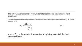 80
The following are example formulations for commonly encountered field
problems:
(a) The amount of weighting materials required to increase original mud density, po, to a final
density, pf is
(6)
 