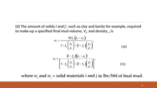 83
(d) The amount of solids i and j', such as clay and barite for example, required
to make-up a specified final mud volume, Vf, and density, f is
(10)
(11)
 