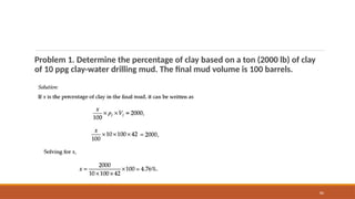 86
Problem 1. Determine the percentage of clay based on a ton (2000 lb) of clay
of 10 ppg clay-water drilling mud. The final mud volume is 100 barrels.
 