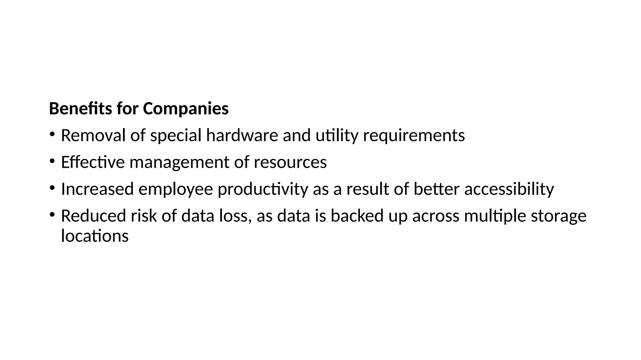 Benefits for Companies
• Removal of special hardware and utility requirements
• Effective management of resources
• Increased employee productivity as a result of better accessibility
• Reduced risk of data loss, as data is backed up across multiple storage
locations
 