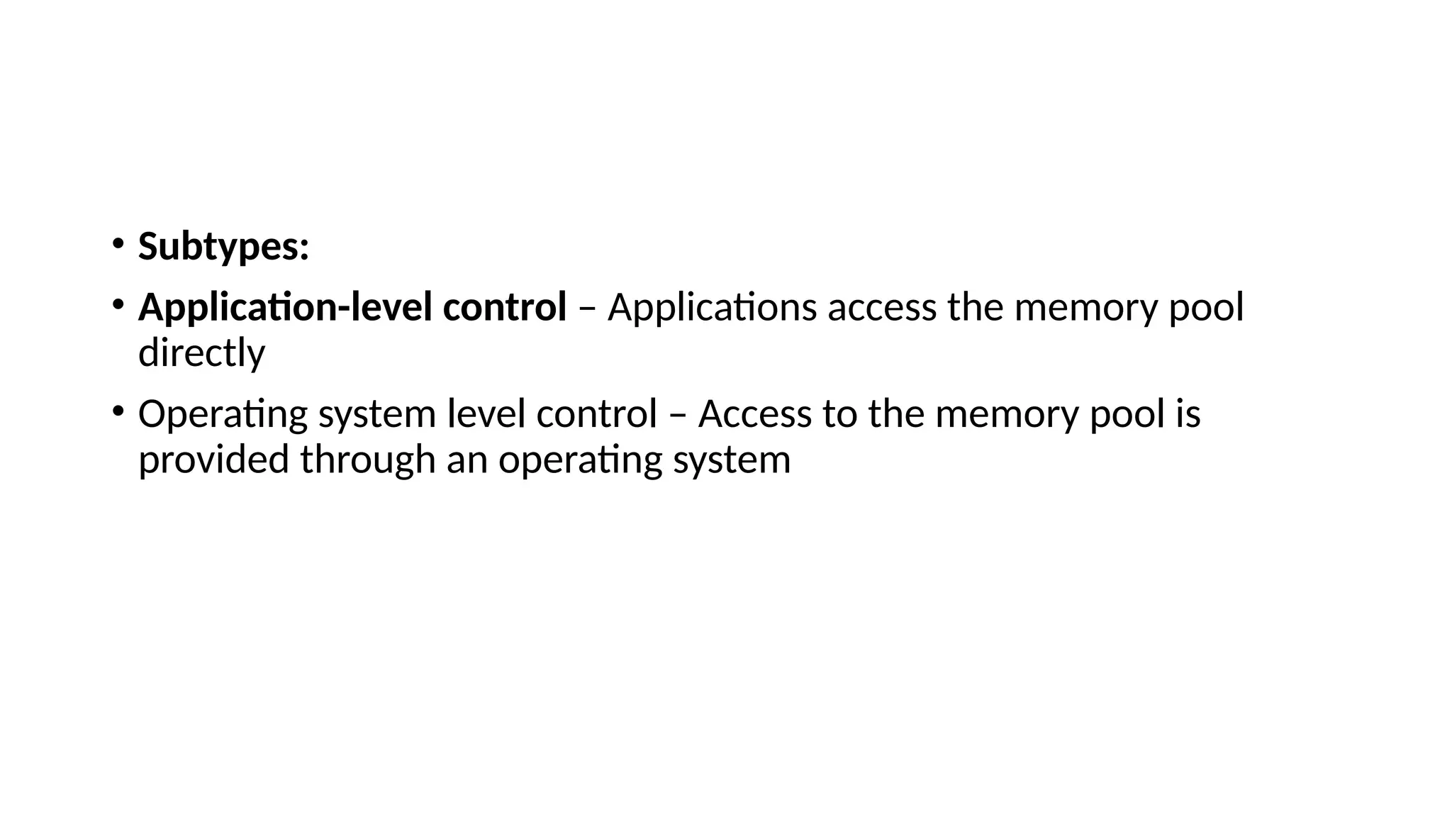 • Subtypes:
• Application-level control – Applications access the memory pool
directly
• Operating system level control – Access to the memory pool is
provided through an operating system
 