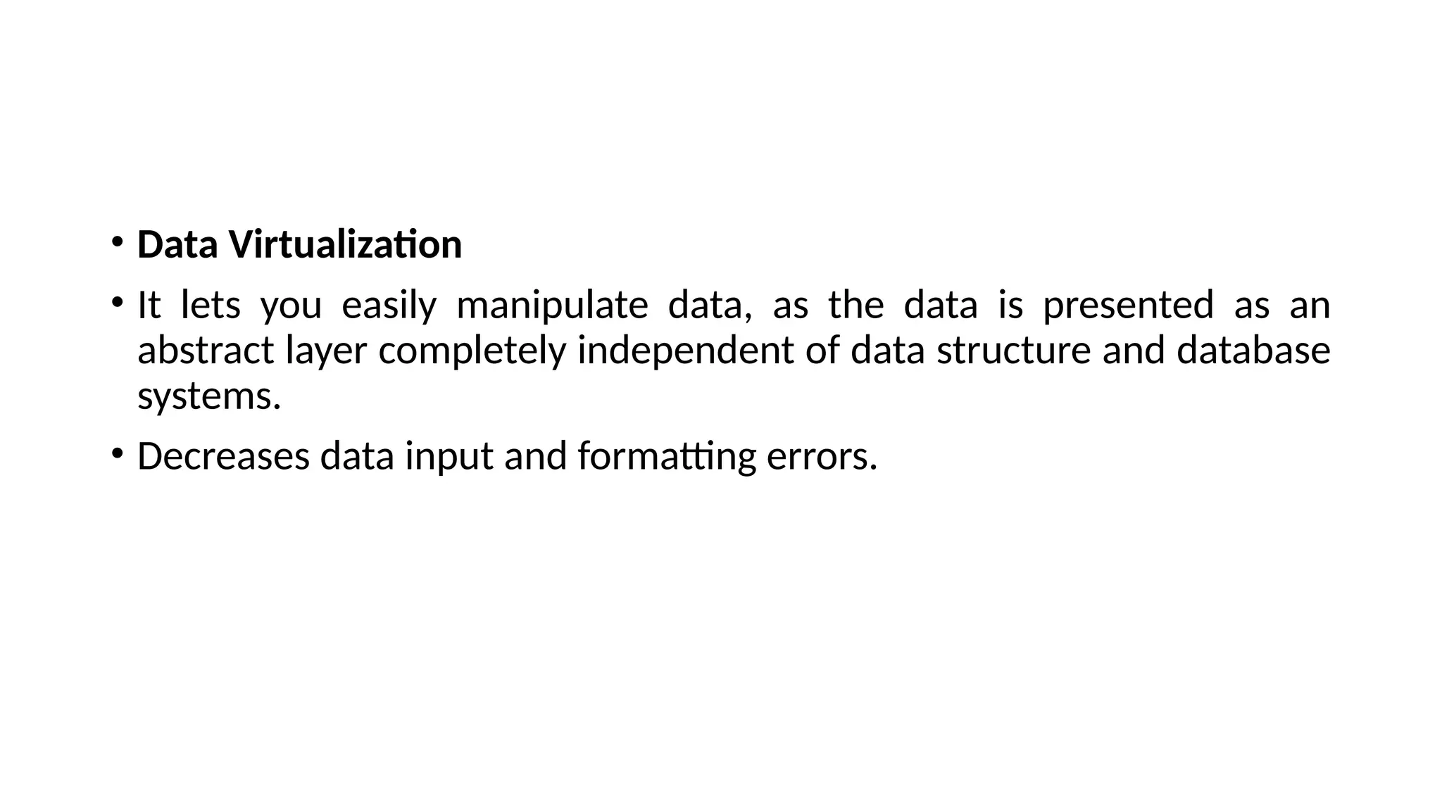 • Data Virtualization
• It lets you easily manipulate data, as the data is presented as an
abstract layer completely independent of data structure and database
systems.
• Decreases data input and formatting errors.
 