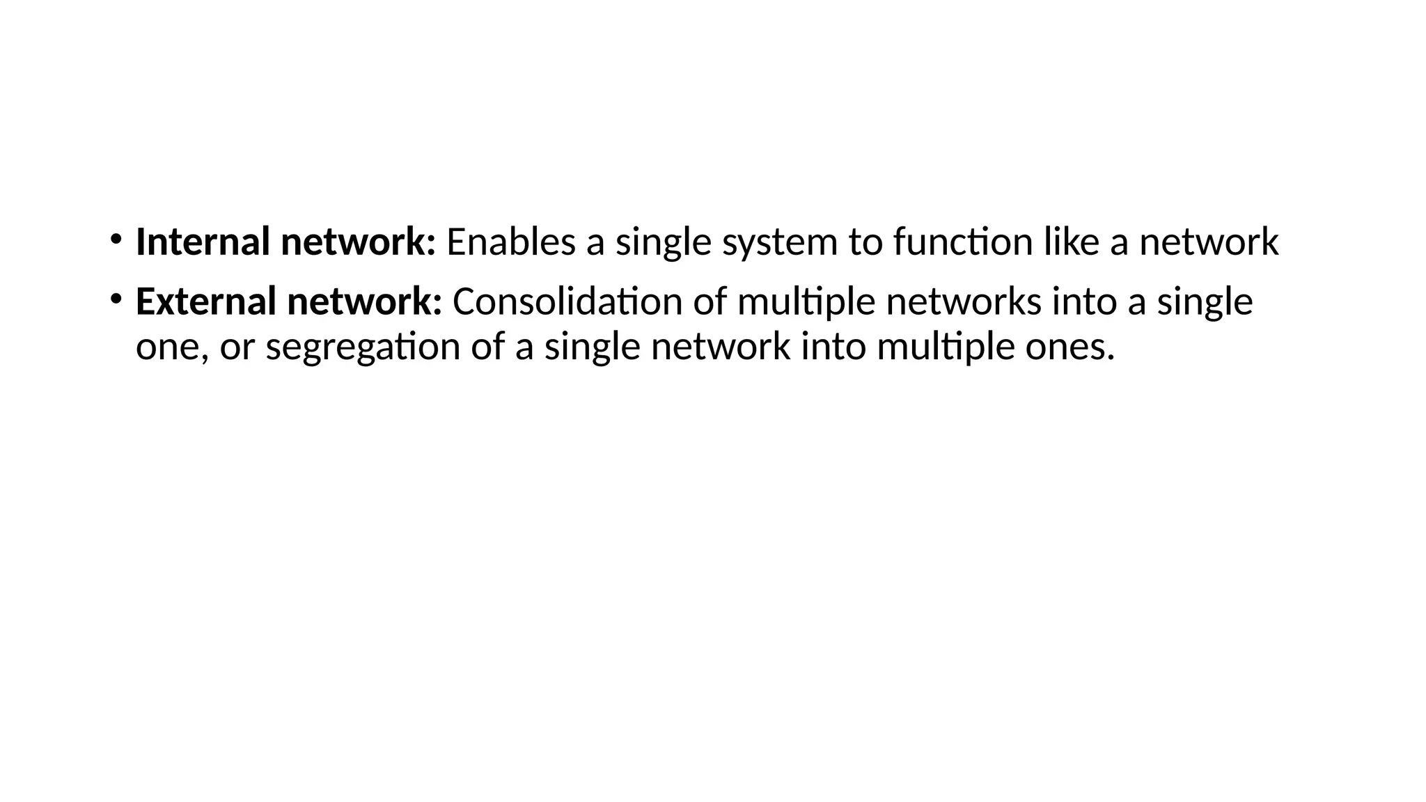 • Internal network: Enables a single system to function like a network
• External network: Consolidation of multiple networks into a single
one, or segregation of a single network into multiple ones.
 