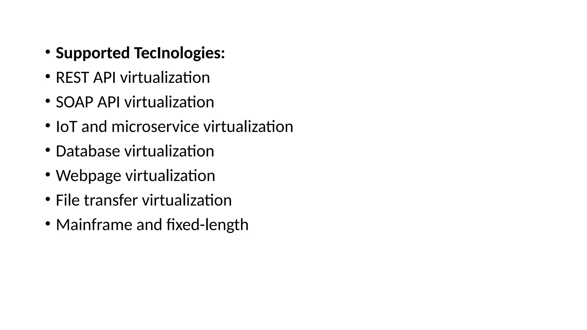 • Supported TecInologies:
• REST API virtualization
• SOAP API virtualization
• IoT and microservice virtualization
• Database virtualization
• Webpage virtualization
• File transfer virtualization
• Mainframe and fixed-length
 