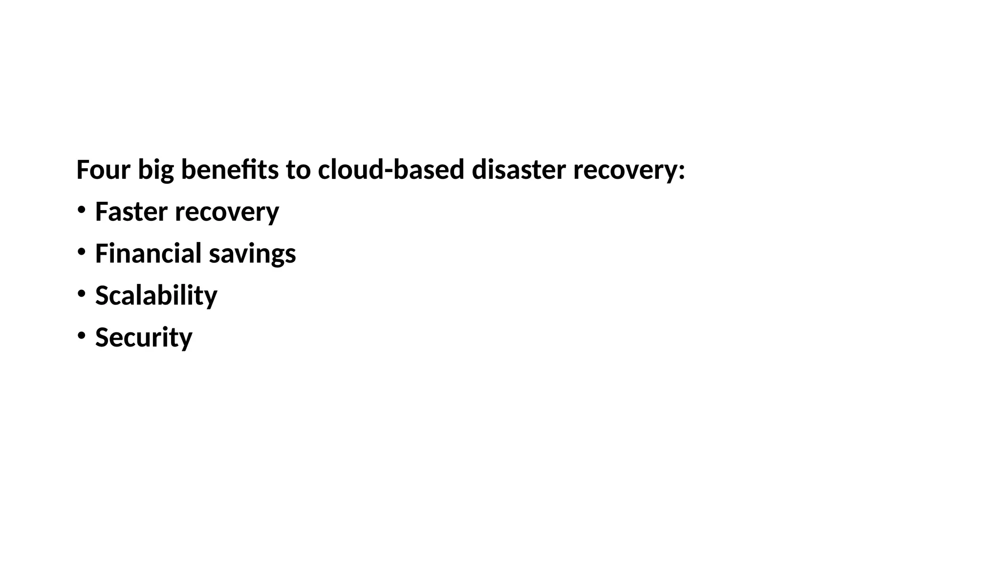 Four big benefits to cloud-based disaster recovery:
• Faster recovery
• Financial savings
• Scalability
• Security
 
