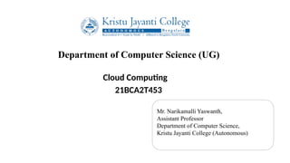 Department of Computer Science (UG)
Cloud Computing
21BCA2T453
Mr. Narikamalli Yaswanth,
Assistant Professor
Department of Computer Science,
Kristu Jayanti College (Autonomous)
 