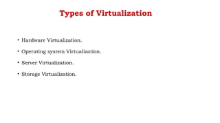 Types of Virtualization
• Hardware Virtualization.
• Operating system Virtualization.
• Server Virtualization.
• Storage Virtualization.
 