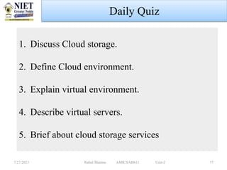 Daily Quiz
7/27/2023 Rahul Sharma AMICSAI0611 Unit-2 77
1. Discuss Cloud storage.
2. Define Cloud environment.
3. Explain virtual environment.
4. Describe virtual servers.
5. Brief about cloud storage services
 