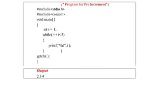 /* Program for Pre Increment*/
#include<stdio.h>
#include<conio.h>
void main( )
{
int i = 1;
while(++i<5)
{
printf(“%d”,i);
}
}
getch( );
}
Output
2 3 4
 