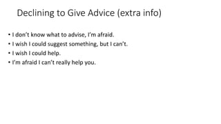 Declining to Give Advice (extra info)
• I don’t know what to advise, I’m afraid.
• I wish I could suggest something, but I can’t.
• I wish I could help.
• I’m afraid I can’t really help you.
 