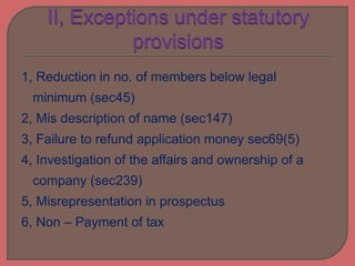 1, Reduction in no. of members below legal
minimum (sec45)
2, Mis description of name (sec147)
3, Failure to refund application money sec69(5)
4, Investigation of the affairs and ownership of a
company (sec239)
5, Misrepresentation in prospectus
6, Non – Payment of tax
 