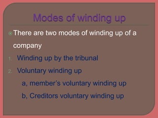 There are two modes of winding up of a
company
1. Winding up by the tribunal
2. Voluntary winding up
a, member’s voluntary winding up
b, Creditors voluntary winding up
 