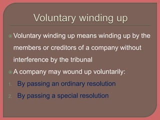  Voluntary winding up means winding up by the
members or creditors of a company without
interference by the tribunal
 A company may wound up voluntarily:
1. By passing an ordinary resolution
2. By passing a special resolution
 