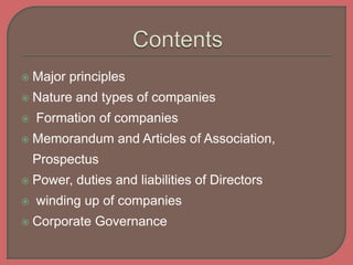  Major principles
 Nature and types of companies
 Formation of companies
 Memorandum and Articles of Association,
Prospectus
 Power, duties and liabilities of Directors
 winding up of companies
 Corporate Governance
 
