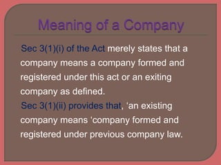 Sec 3(1)(i) of the Act merely states that a
company means a company formed and
registered under this act or an exiting
company as defined.
Sec 3(1)(ii) provides that, ‘an existing
company means ‘company formed and
registered under previous company law.
 