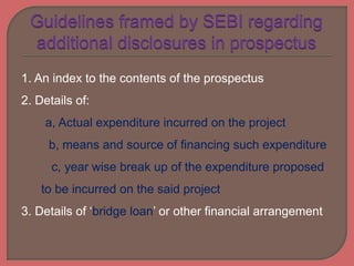 1. An index to the contents of the prospectus
2. Details of:
a, Actual expenditure incurred on the project
b, means and source of financing such expenditure
c, year wise break up of the expenditure proposed
to be incurred on the said project
3. Details of ‘bridge loan’ or other financial arrangement
 