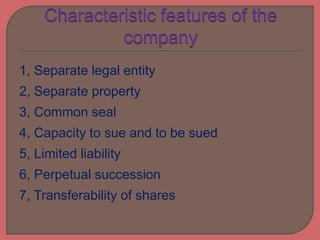 1, Separate legal entity
2, Separate property
3, Common seal
4, Capacity to sue and to be sued
5, Limited liability
6, Perpetual succession
7, Transferability of shares
 