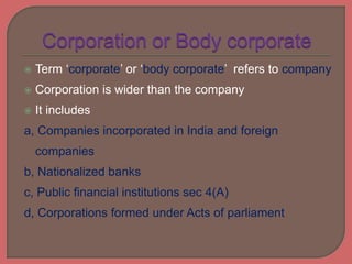  Term ‘corporate’ or ‘body corporate’ refers to company
 Corporation is wider than the company
 It includes
a, Companies incorporated in India and foreign
companies
b, Nationalized banks
c, Public financial institutions sec 4(A)
d, Corporations formed under Acts of parliament
 