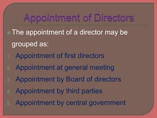 The appointment of a director may be
grouped as:
1. Appointment of first directors
2. Appointment at general meeting
3. Appointment by Board of directors
4. Appointment by third parties
5. Appointment by central government
 