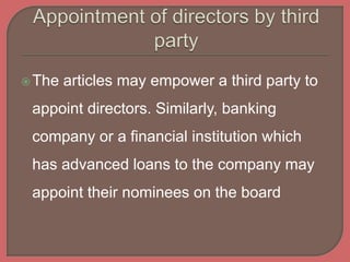 The articles may empower a third party to
appoint directors. Similarly, banking
company or a financial institution which
has advanced loans to the company may
appoint their nominees on the board
 