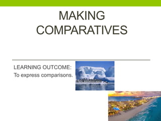 MAKING
COMPARATIVES
LEARNING OUTCOME:
To express comparisons.
 