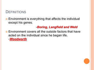 DEFINITIONS
 Environment is everything that affects the individual
except his genes.
-Boring, Langfield and Weld
 Environment covers all the outside factors that have
acted on the individual since he began life.
-Woodworth
 
