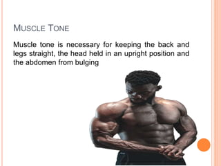 MUSCLE TONE
Muscle tone is necessary for keeping the back and
legs straight, the head held in an upright position and
the abdomen from bulging
 