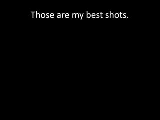 Those are my best shots.
