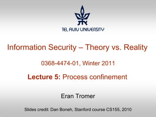 1
Information Security – Theory vs. Reality
0368-4474-01, Winter 2011
Lecture 5: Process confinement
Eran Tromer
Slides credit: Dan Boneh, Stanford course CS155, 2010
 