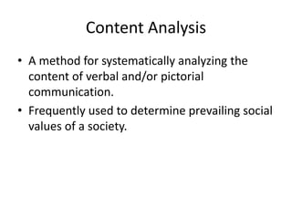 Content Analysis
• A method for systematically analyzing the
content of verbal and/or pictorial
communication.
• Frequently used to determine prevailing social
values of a society.
 