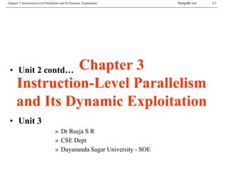 Rung-Bin LinChapter 3: Instruction-Level Parallelism and Its Dynamic Exploitation 3-1
Chapter 3
Instruction-Level Parallelism
and Its Dynamic Exploitation
• Unit 2 contd…
• Unit 3
» Dr Reeja S R
» CSE Dept
» Dayananda Sagar University - SOE
 