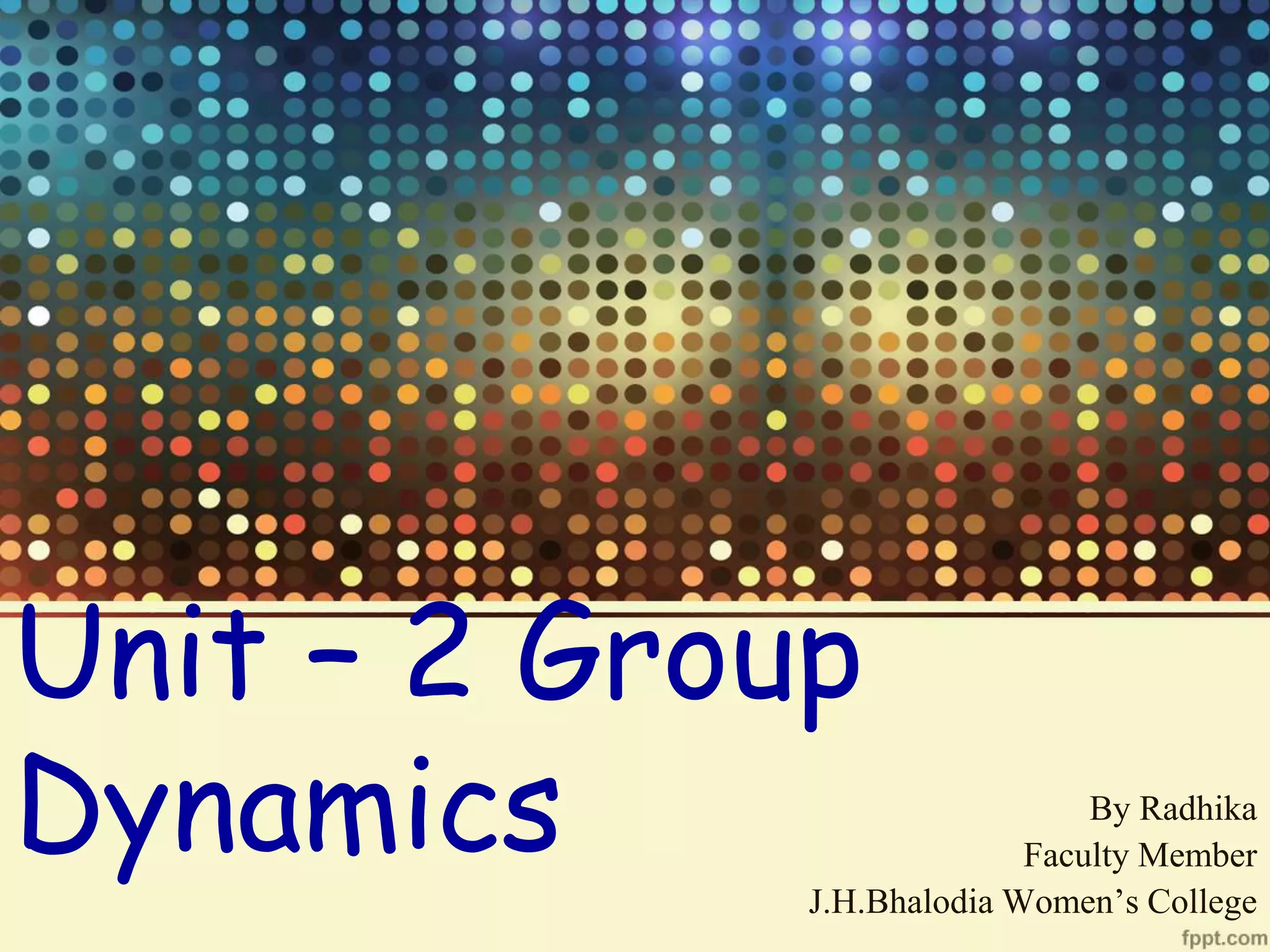 Unit – 2 Group
Dynamics By Radhika
Faculty Member
J.H.Bhalodia Women’s College