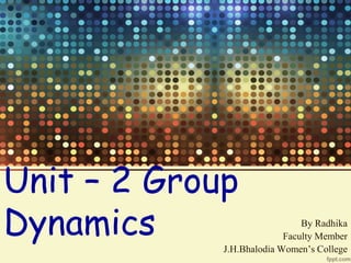 Unit – 2 Group
Dynamics By Radhika
Faculty Member
J.H.Bhalodia Women’s College
 