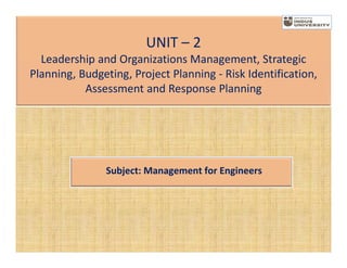 UNIT – 2
Leadership and Organizations Management, Strategic
Planning, Budgeting, Project Planning - Risk Identification,
Assessment and Response Planning
Subject: Management for Engineers
 